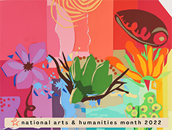 Drawing of flowers and insects with very bright colors. 'National Arts & Humanities Month 2022.'